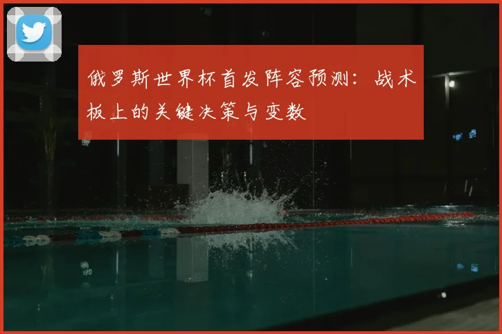 俄罗斯世界杯首发阵容预测：战术板上的关键决策与变数