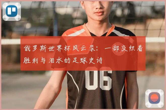 俄罗斯世界杯风云录：一部交织着胜利与泪水的足球史诗