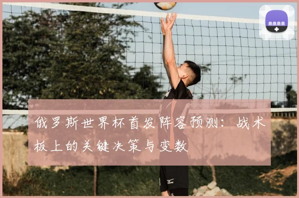 俄罗斯世界杯首发阵容预测：战术板上的关键决策与变数