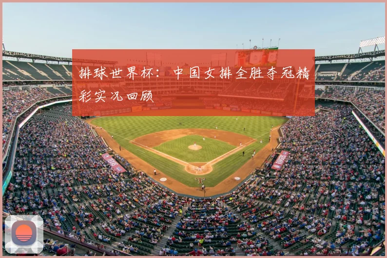排球世界杯：中国女排全胜夺冠精彩实况回顾