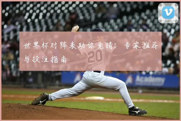 世界杯对阵表助你竞猜:专家推荐与投注指南