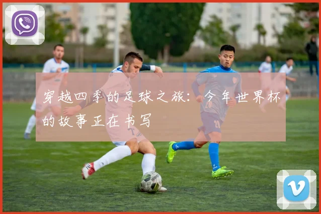 穿越四季的足球之旅:今年世界杯的故事正在书写