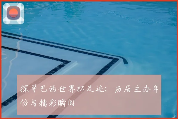 探寻巴西世界杯足迹：历届主办年份与精彩瞬间