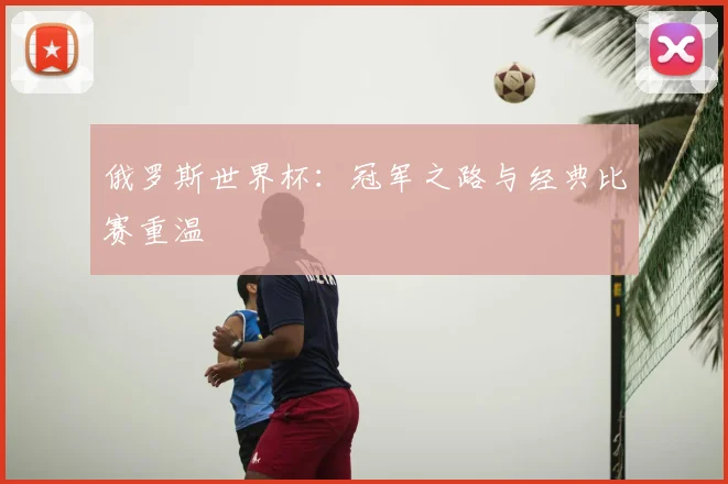 俄罗斯世界杯：冠军之路与经典比赛重温