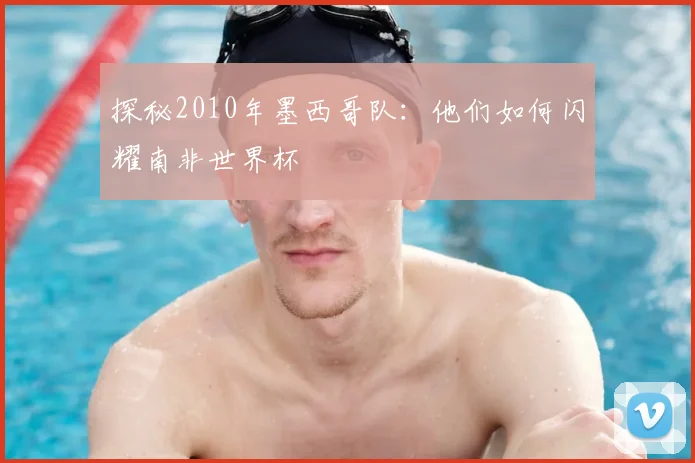 探秘2010年墨西哥队：他们如何闪耀南非世界杯