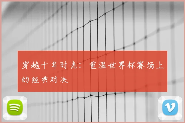 穿越十年时光：重温世界杯赛场上的经典对决