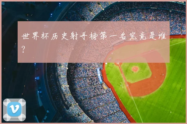 世界杯历史射手榜第一名究竟是谁？