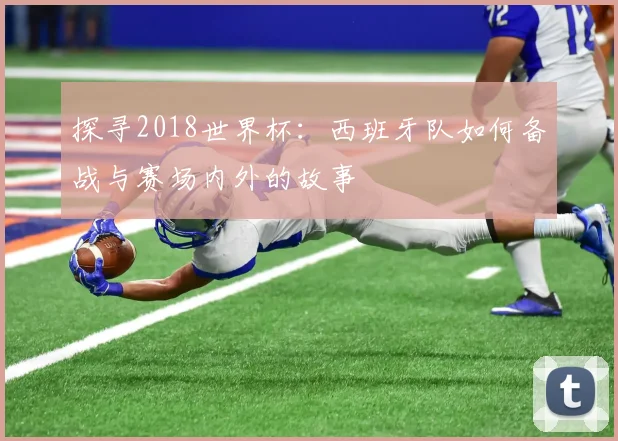 探寻2018世界杯：西班牙队如何备战与赛场内外的故事