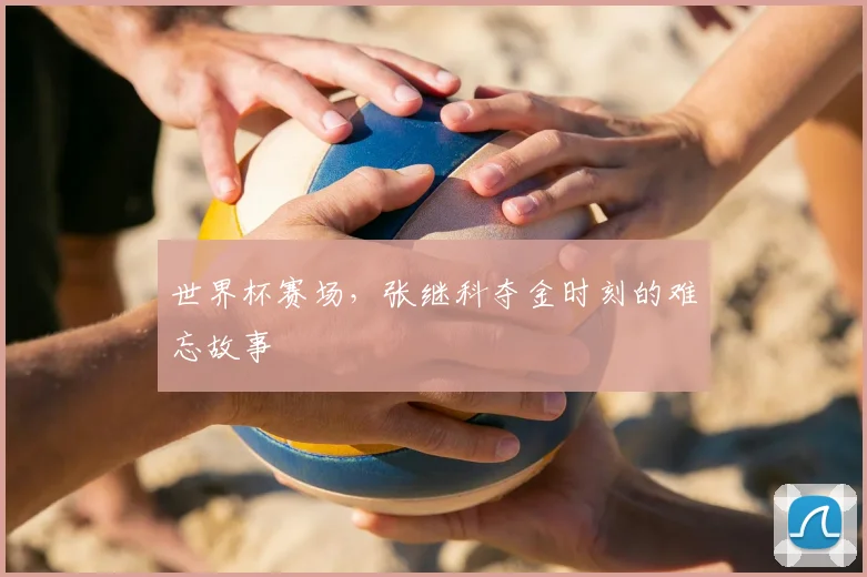 世界杯赛场，张继科夺金时刻的难忘故事