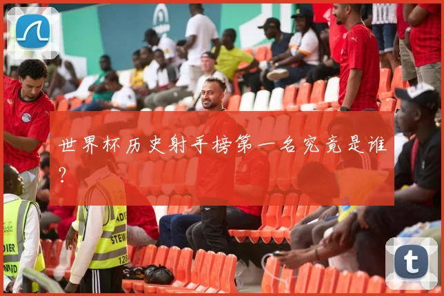世界杯历史射手榜第一名究竟是谁？