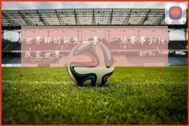 世界杯的诞生故事：一场赛事如何改变世界