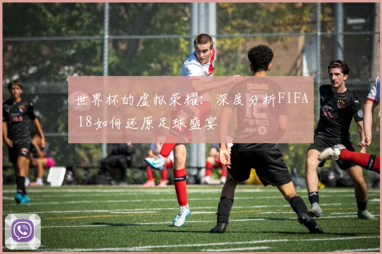 世界杯的虚拟荣耀：深度分析FIFA 18如何还原足球盛宴