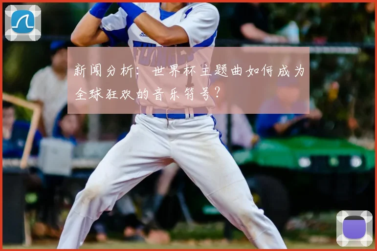 新闻分析:世界杯主题曲如何成为全球狂欢的音乐符号?