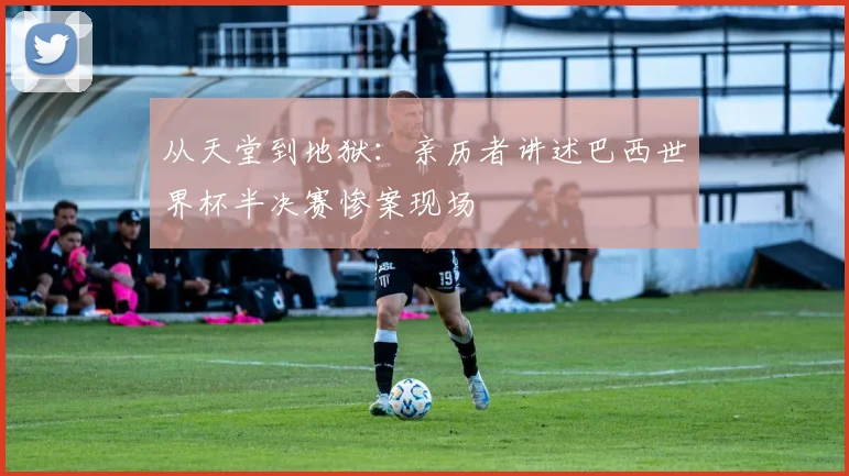 从天堂到地狱：亲历者讲述巴西世界杯半决赛惨案现场