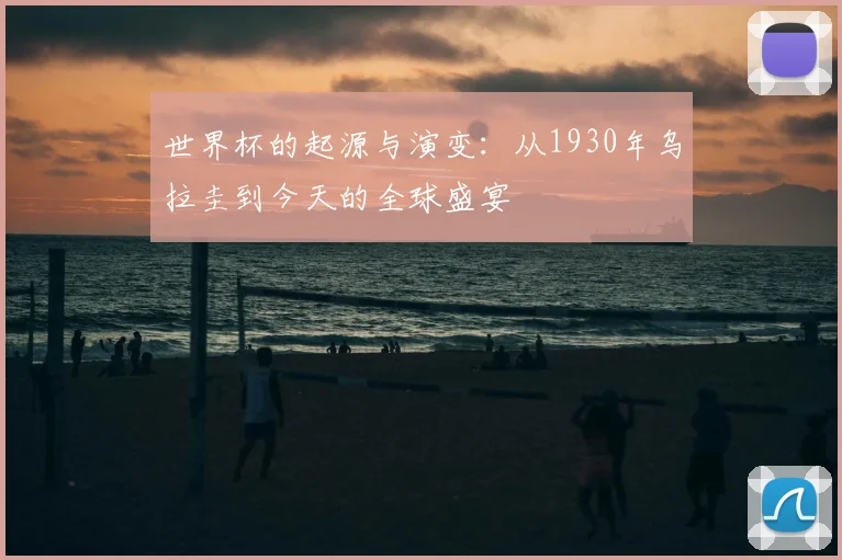 世界杯的起源与演变：从1930年乌拉圭到今天的全球盛宴