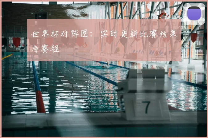 世界杯对阵图:实时更新比赛结果与赛程