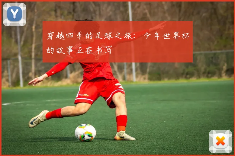 穿越四季的足球之旅：今年世界杯的故事正在书写