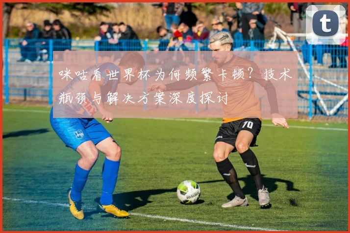 咪咕看世界杯为何频繁卡顿？技术瓶颈与解决方案深度探讨
