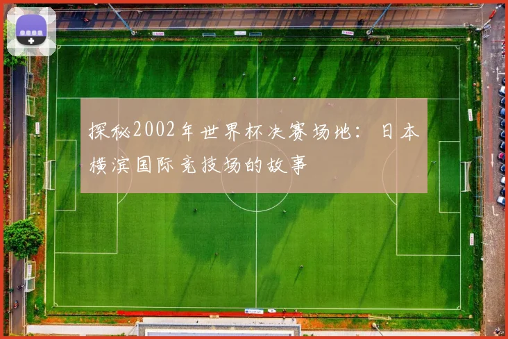 探秘2002年世界杯决赛场地：日本横滨国际竞技场的故事