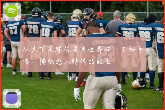 从天下足球视角看世界杯：专访导演，揭秘感人特辑的诞生