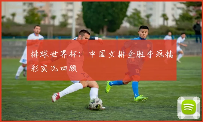 排球世界杯：中国女排全胜夺冠精彩实况回顾
