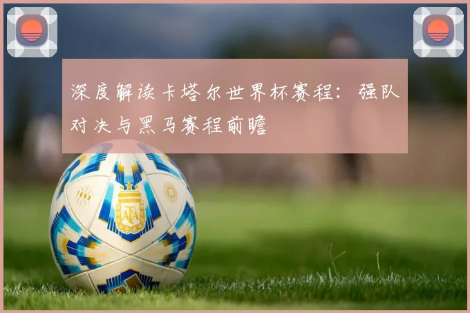 深度解读卡塔尔世界杯赛程:强队对决与黑马赛程前瞻