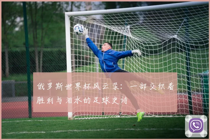俄罗斯世界杯风云录：一部交织着胜利与泪水的足球史诗