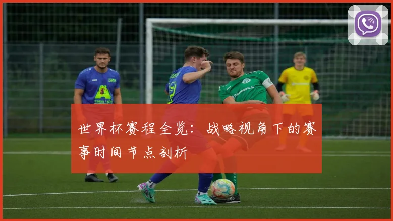 世界杯赛程全览：战略视角下的赛事时间节点剖析